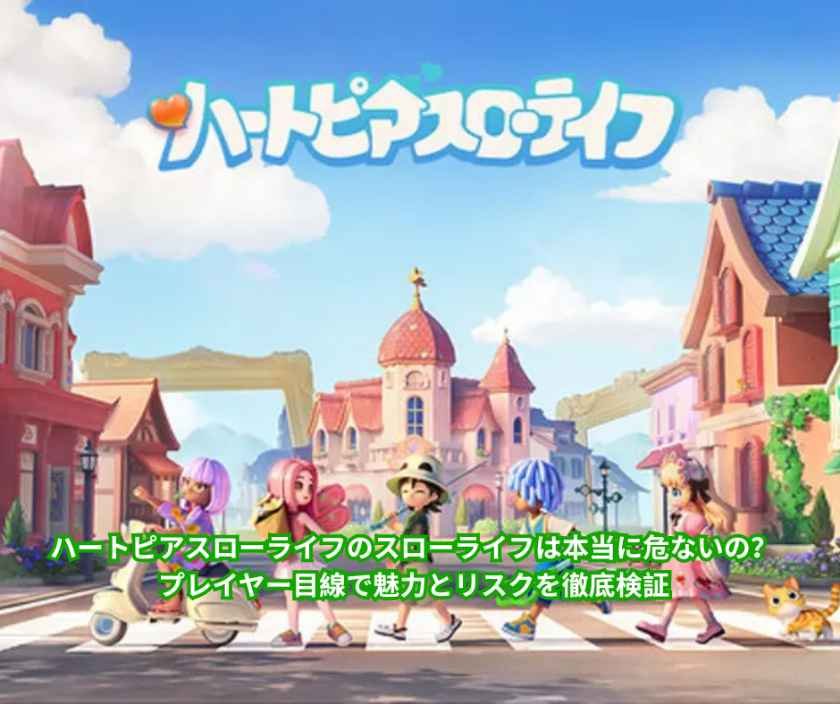 ハートピアスローライフのスローライフは本当に危ないの？ プレイヤー目線で魅力とリスクを徹底検証